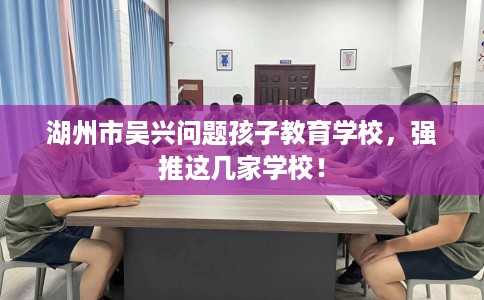 湖州市吴兴问题孩子教育学校，强推这几家学校！