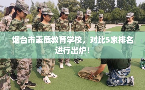 烟台市素质教育学校,对比5家排名进行出炉! 烟台市素质教育学校,对比5家排名进行出炉!