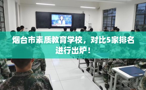 烟台市素质教育学校,对比5家排名进行出炉! 烟台市素质教育学校,对比5家排名进行出炉!