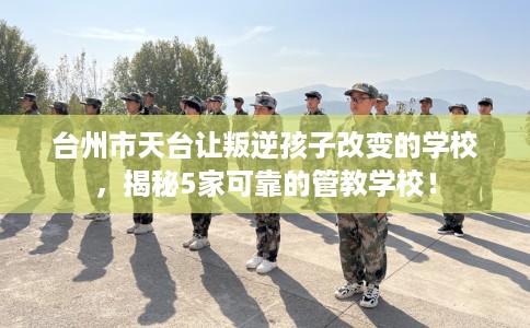 台州市天台让叛逆孩子改变的学校，揭秘5家可靠的管教学校！