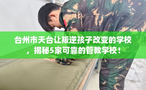 台州市天台让叛逆孩子改变的学校，揭秘5家可靠的管教学校！