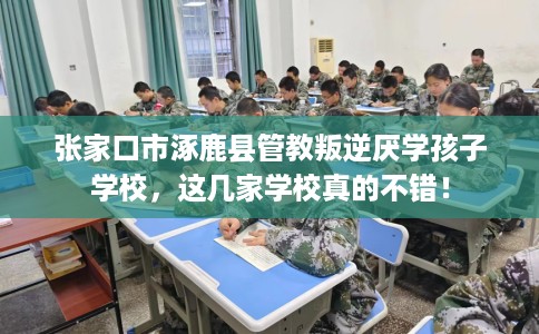 张家口市涿鹿县管教叛逆厌学孩子学校，这几家学校真的不错！