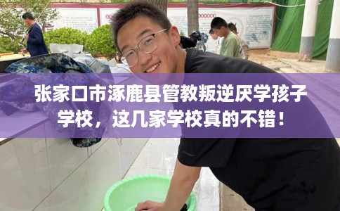 张家口市涿鹿县管教叛逆厌学孩子学校，这几家学校真的不错！