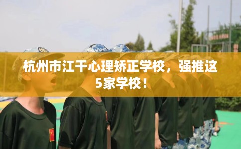 杭州市江干心理矫正学校，强推这5家学校！