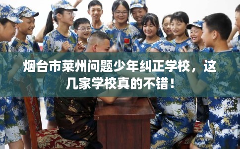 烟台市莱州问题少年纠正学校，这几家学校真的不错！