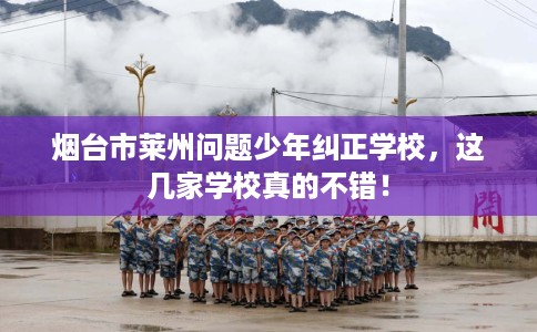 烟台市莱州问题少年纠正学校，这几家学校真的不错！