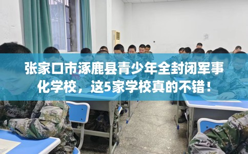 张家口市涿鹿县青少年全封闭军事化学校，这5家学校真的不错！