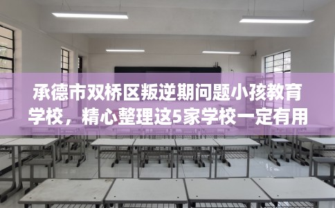 承德市双桥区叛逆期问题小孩教育学校，精心整理这5家学校一定有用！