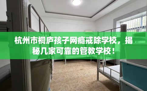 杭州市桐庐孩子网瘾戒除学校，揭秘几家可靠的管教学校！