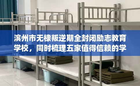 滨州市无棣叛逆期全封闭励志教育学校，同时梳理五家值得信赖的学校！