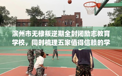 滨州市无棣叛逆期全封闭励志教育学校，同时梳理五家值得信赖的学校！