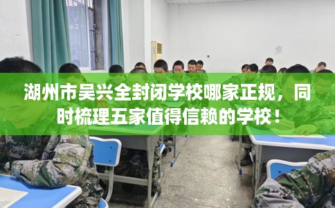 湖州市吴兴全封闭学校哪家正规，同时梳理五家值得信赖的学校！