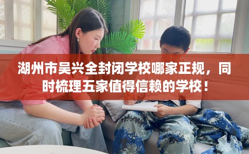 湖州市吴兴全封闭学校哪家正规，同时梳理五家值得信赖的学校！