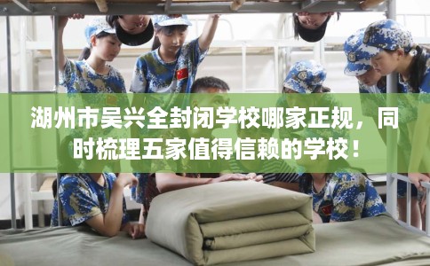 湖州市吴兴全封闭学校哪家正规，同时梳理五家值得信赖的学校！