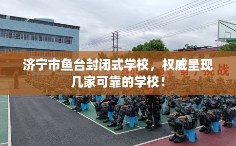 济宁市鱼台封闭式学校，权威呈现几家可靠的学校！