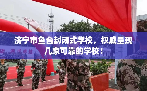 济宁市鱼台封闭式学校，权威呈现几家可靠的学校！