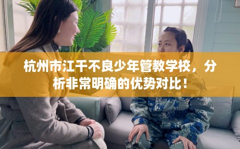 杭州市江干不良少年管教学校，分析非常明确的优势对比！