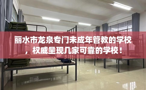 丽水市龙泉专门未成年管教的学校，权威呈现几家可靠的学校！