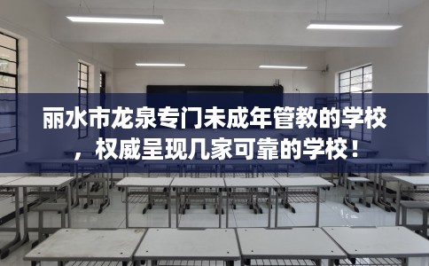 丽水市龙泉专门未成年管教的学校，权威呈现几家可靠的学校！