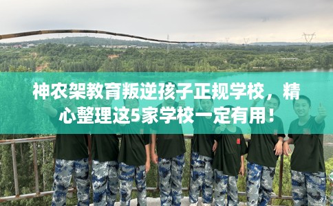 神农架教育叛逆孩子正规学校，精心整理这5家学校一定有用！