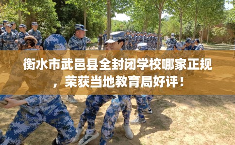衡水市武邑县全封闭学校哪家正规，荣获当地教育局好评！