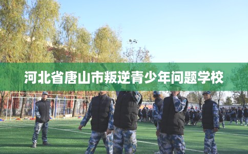 河北省唐山市叛逆青少年问题学校