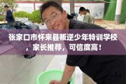 张家口市怀来县叛逆少年特训学校，家长推荐，可信度高！