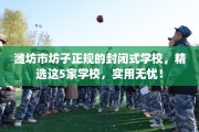 潍坊市坊子正规的封闭式学校，精选这5家学校，实用无忧！