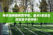 神农架网瘾教育学校，盘点5家适合改变孩子的学校！