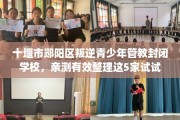 十堰市郧阳区叛逆青少年管教封闭学校，亲测有效整理这5家试试