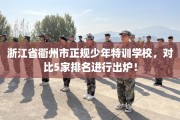 浙江省衢州市正规少年特训学校，对比5家排名进行出炉！