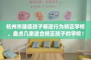 杭州市建德孩子叛逆行为矫正学校，盘点几家适合矫正孩子的学校！