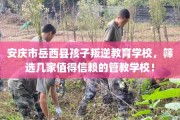 安庆市岳西县孩子叛逆教育学校，筛选几家值得信赖的管教学校！