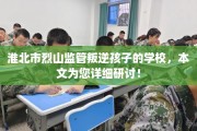 淮北市烈山监管叛逆孩子的学校，本文为您详细研讨！