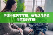济源小孩厌学学校，快看这几家值得信赖的学校！