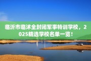 临沂市临沭全封闭军事特训学校，2025精选学校名单一览！