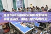 宜昌市秭归县叛逆戒网瘾全封闭军事特训学校，揭秘几家办学悠久可靠的学校！