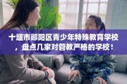 十堰市郧阳区青少年特殊教育学校，盘点几家对管教严格的学校！