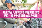 枣庄市台儿庄青少年叛逆教育封闭学校，分析非常明确的优势对比！