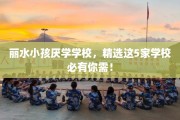 丽水小孩厌学学校，精选这5家学校必有你需！