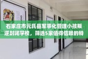 石家庄市元氏县军事化管理小孩叛逆封闭学校，筛选5家值得信赖的特训学校！