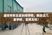 潍坊市安丘全封闭学校，精选这几家学校，实用无忧！