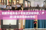 邯郸市曲周县少年叛逆封闭学校，严选5家值得信赖的学校！