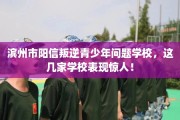 滨州市阳信叛逆青少年问题学校，这几家学校表现惊人！