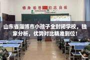 山东省淄博市小孩子全封闭学校，独家分析，优势对比精准到位！