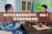 荆州市正规的封闭式学校，揭秘几家可靠的管教学校！
