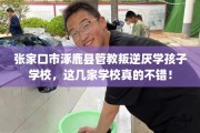 张家口市涿鹿县管教叛逆厌学孩子学校，这几家学校真的不错！