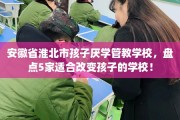 安徽省淮北市孩子厌学管教学校，盘点5家适合改变孩子的学校！
