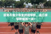 延安不良少年全封闭学校，这几家学校值得一试！