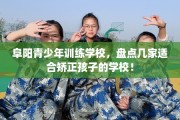 阜阳青少年训练学校，盘点几家适合矫正孩子的学校！